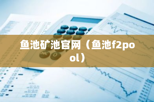 鱼池矿池官网（鱼池f2pool）-第1张图片-智财锋资讯网