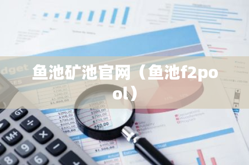 鱼池矿池官网(鱼池f2pool)-第1张图片-智财锋资讯网 鱼池矿池官网(鱼池f2pool)-第1张图片-智财锋资讯网