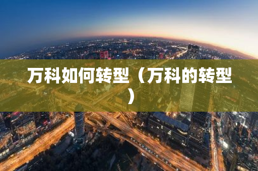 万科如何转型（万科的转型）