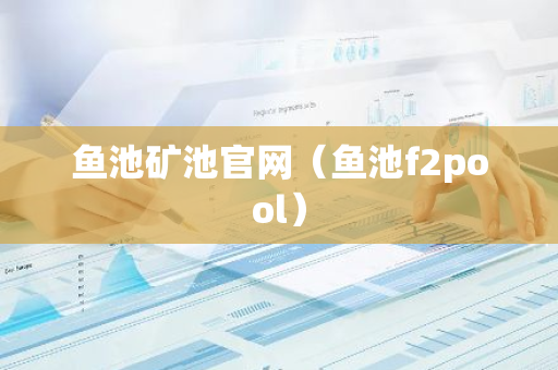 鱼池矿池官网(鱼池f2pool)-第1张图片-智财锋资讯网 鱼池矿池官网(鱼池f2pool)-第1张图片-智财锋资讯网