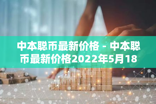 中本聪币最新价格 - 中本聪币最新价格2022年5月18号-第1张图片-智财锋资讯网 中本聪币最新价格 - 中本聪币最新价格2022年5月18号-第1张图片-智财锋资讯网