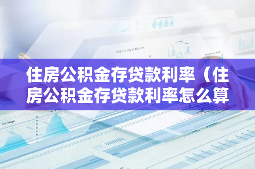 住房公积金存贷款利率（住房公积金存贷款利率怎么算）-第1张图片-智财锋资讯网