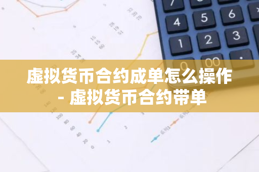 虚拟货币合约成单怎么操作 - 虚拟货币合约带单-第1张图片-智财锋资讯网