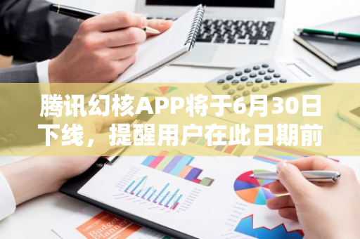 腾讯幻核APP将于6月30日下线,提醒用户在此日期前申请退款-第1张图片-智财锋资讯网 腾讯幻核APP将于6月30日下线,提醒用户在此日期前申请退款-第1张图片-智财锋资讯网