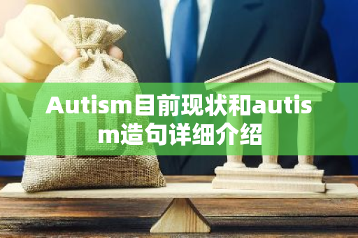 Autism目前现状和autism造句详细介绍-第1张图片-智财锋资讯网 Autism目前现状和autism造句详细介绍-第1张图片-智财锋资讯网