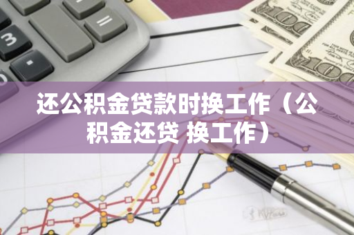 还公积金贷款时换工作（公积金还贷 换工作）-第1张图片-智财锋资讯网