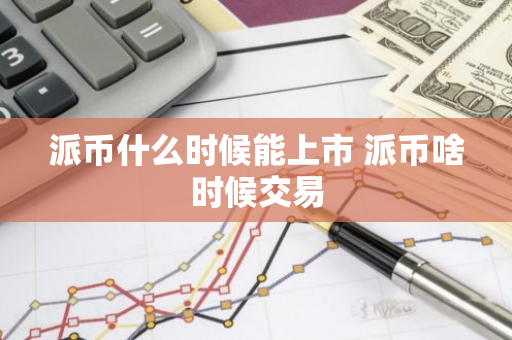 派币什么时候能上市 派币啥时候交易-第1张图片-智财锋资讯网