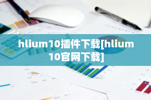 hlium10插件下载[hlium10官网下载]-第1张图片-智财锋资讯网