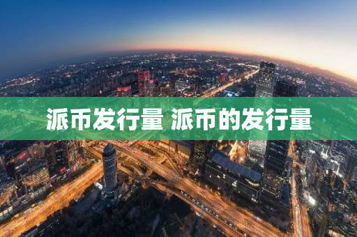 派币发行量 派币的发行量-第1张图片-智财锋资讯网 派币发行量 派币的发行量-第1张图片-智财锋资讯网