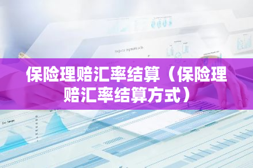 保险理赔汇率结算(保险理赔汇率结算方式)-第1张图片-智财锋资讯网 保险理赔汇率结算(保险理赔汇率结算方式)-第1张图片-智财锋资讯网