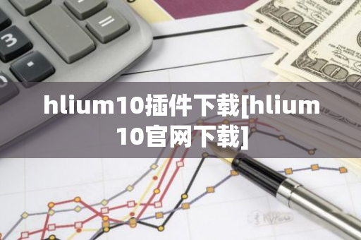 hlium10插件下载[hlium10官网下载]-第1张图片-智财锋资讯网
