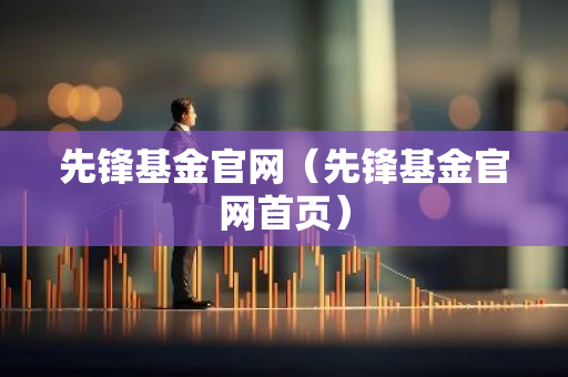 先锋基金官网（先锋基金官网首页）-第1张图片-智财锋资讯网