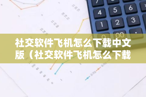社交软件飞机怎么下载中文版（社交软件飞机怎么下载中文版苹果）-第1张图片-智财锋资讯网
