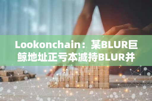 Lookonchain：某BLUR巨鲸地址正亏本减持BLUR并购入GM-第1张图片-智财锋资讯网