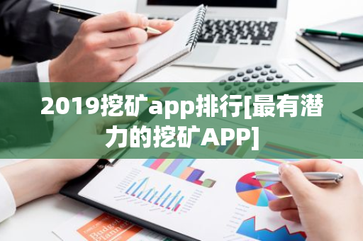 2019挖矿app排行[最有潜力的挖矿APP]-第1张图片-智财锋资讯网