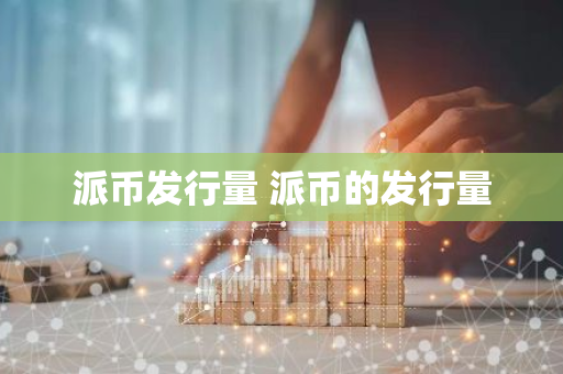 派币发行量 派币的发行量-第1张图片-智财锋资讯网 派币发行量 派币的发行量-第1张图片-智财锋资讯网