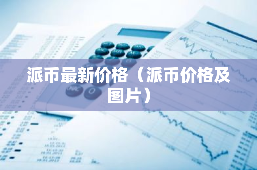 派币最新价格(派币价格及图片)-第1张图片-智财锋资讯网 派币最新价格(派币价格及图片)-第1张图片-智财锋资讯网