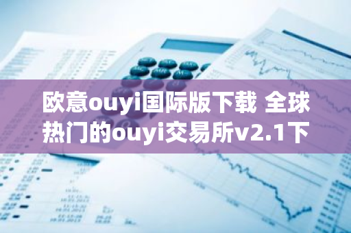 欧意ouyi国际版下载 全球热门的ouyi交易所v2.1下载