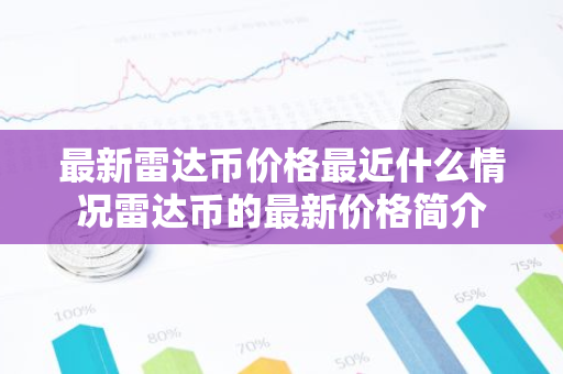 最新雷达币价格最近什么情况雷达币的最新价格简介-第1张图片-智财锋资讯网 最新雷达币价格最近什么情况雷达币的最新价格简介-第1张图片-智财锋资讯网