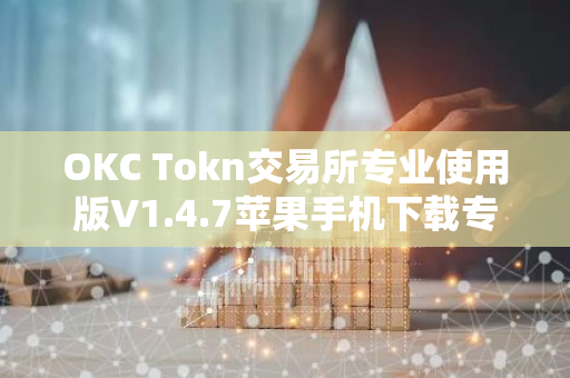 OKC Tokn交易所专业使用版V1.4.7苹果手机下载专用链接【官方正版下载】-第1张图片-智财锋资讯网
