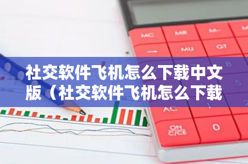社交软件飞机怎么下载中文版（社交软件飞机怎么下载中文版苹果）-第1张图片-智财锋资讯网