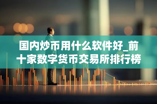 国内炒币用什么软件好_前十家数字货币交易所排行榜-第1张图片-智财锋资讯网