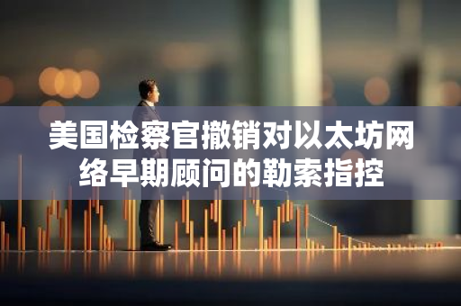 美国检察官撤销对以太坊网络早期顾问的勒索指控-第1张图片-智财锋资讯网