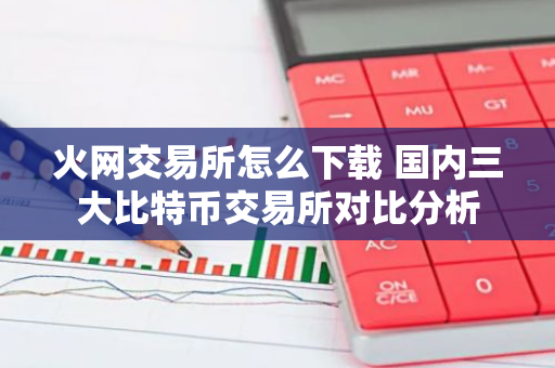 火网交易所怎么下载 国内三大比特币交易所对比分析-第1张图片-智财锋资讯网