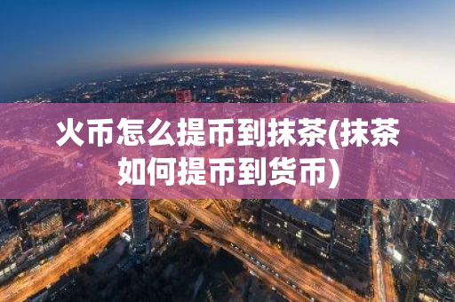 火币怎么提币到抹茶(抹茶如何提币到货币)-第1张图片-智财锋资讯网