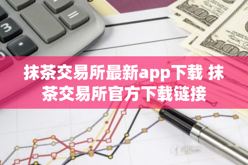 抹茶交易所最新app下载 抹茶交易所官方下载链接-第1张图片-智财锋资讯网
