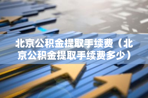 北京公积金提取手续费（北京公积金提取手续费多少）-第1张图片-智财锋资讯网