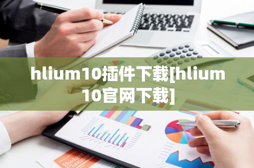 hlium10插件下载[hlium10官网下载]-第1张图片-智财锋资讯网