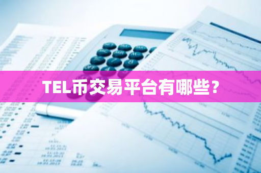 TEL币交易平台有哪些?-第1张图片-智财锋资讯网 TEL币交易平台有哪些?-第1张图片-智财锋资讯网