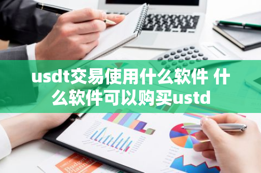 usdt交易使用什么软件 什么软件可以购买ustd-第1张图片-智财锋资讯网