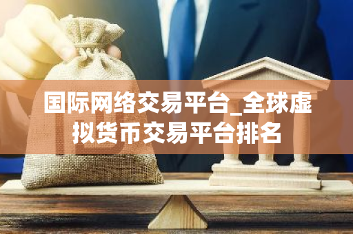 国际网络交易平台_全球虚拟货币交易平台排名-第1张图片-智财锋资讯网
