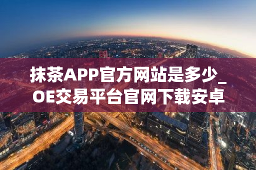 抹茶APP官方网站是多少_OE交易平台官网下载安卓v3.4.8-第1张图片-智财锋资讯网