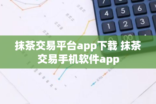 抹茶交易平台app下载 抹茶交易手机软件app-第1张图片-智财锋资讯网
