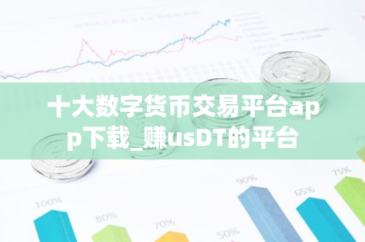 十大数字货币交易平台app下载_赚usDT的平台-第1张图片-智财锋资讯网 十大数字货币交易平台app下载_赚usDT的平台-第1张图片-智财锋资讯网