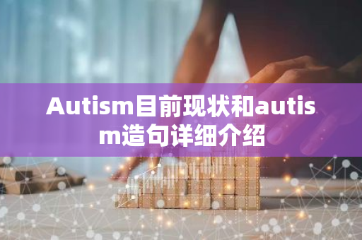 Autism目前现状和autism造句详细介绍-第1张图片-智财锋资讯网 Autism目前现状和autism造句详细介绍-第1张图片-智财锋资讯网