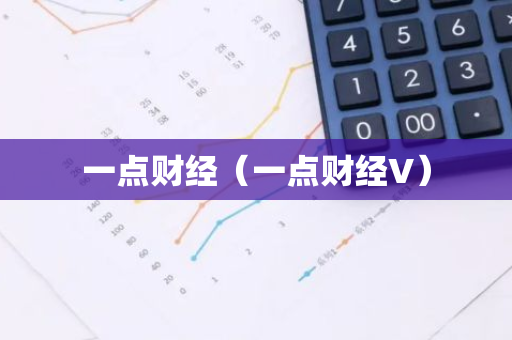 一点财经（一点财经V）-第1张图片-智财锋资讯网