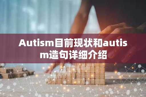 Autism目前现状和autism造句详细介绍-第1张图片-智财锋资讯网