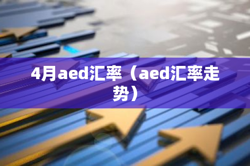 4月aed汇率（aed汇率走势）-第1张图片-智财锋资讯网