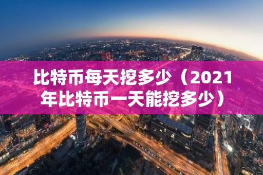 比特币每天挖多少（2021年比特币一天能挖多少）-第1张图片-智财锋资讯网