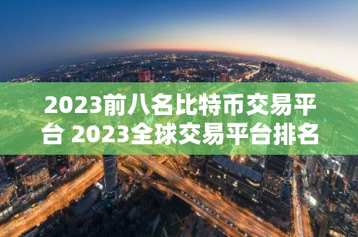 2023前八名比特币交易平台 2023全球交易平台排名TOP榜-第1张图片-智财锋资讯网 2023前八名比特币交易平台 2023全球交易平台排名TOP榜-第1张图片-智财锋资讯网