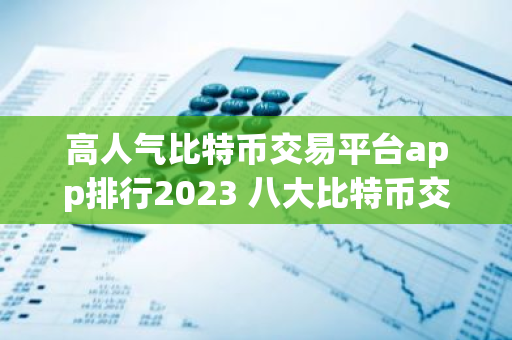 高人气比特币交易平台app排行2023 八大比特币交易平台-第1张图片-智财锋资讯网