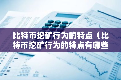 比特币挖矿行为的特点(比特币挖矿行为的特点有哪些)-第1张图片-智财锋资讯网 比特币挖矿行为的特点(比特币挖矿行为的特点有哪些)-第1张图片-智财锋资讯网