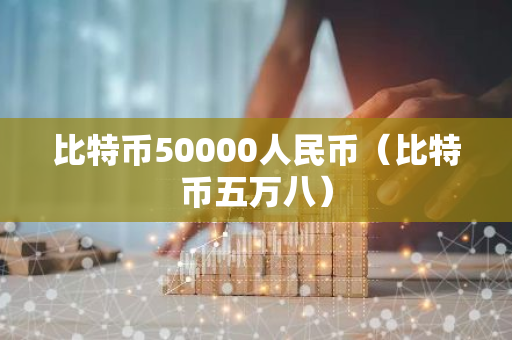 比特币50000人民币（比特币五万八）-第1张图片-智财锋资讯网