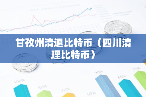 甘孜州清退比特币（四川清理比特币）-第1张图片-智财锋资讯网