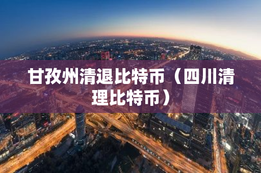 甘孜州清退比特币（四川清理比特币）-第1张图片-智财锋资讯网