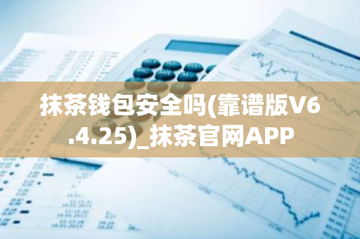 抹茶钱包安全吗(靠谱版V6.4.25)_抹茶官网APP-第1张图片-智财锋资讯网